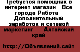 Требуется помощник в интернет-магазин - Все города Работа » Дополнительный заработок и сетевой маркетинг   . Алтайский край